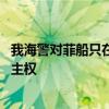 我海警对菲船只在我仙宾礁附近海域聚集有效管控 坚定捍卫主权