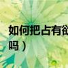 如何把占有欲强烈改掉（占有欲太强是心理病吗）