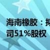 海南橡胶：拟公开挂牌转让子公司天然茶叶公司51%股权