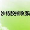 沙特股指收涨超0.4%，科威特股指涨超1.2%