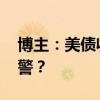 博主：美债收益率倒挂期将结束 经济衰退预警？