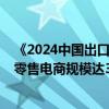 《2024中国出口跨境电商发展趋势白皮书》：2024年海外零售电商规模达3万亿美元