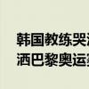 韩国教练哭泣：20多年了遇到中国都输，泪洒巴黎奥运赛场