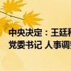 中央决定：王廷科不再担任中国人民保险集团股份有限公司党委书记 人事调整公告