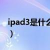 ipad3是什么时候出来的（ipad3什么时候出）