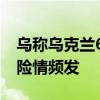 乌称乌克兰60%电力由核电站提供 扎波罗热险情频发