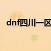 dnf四川一区属于哪个大区（dnf四川2区）