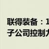 联得装备：1元收购联鹏公司10%股权，强化子公司控制力