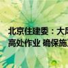 北京住建委：大风、暴雨预警期间在建工程停工，停止悬空高处作业 确保施工安全！