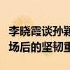 李晓霞谈孙颖莎：金字塔尖的人最难，泪洒赛场后的坚韧重生