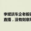 李斌谈车企老板做直播：不跟雷军比影响力，只是顺便做做直播，没有刻意策划