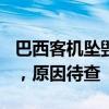 巴西客机坠毁致62死 现场画面曝光 全员遇难，原因待查