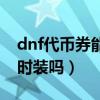 dnf代币券能买东西送人吗（dnf代币券能买时装吗）