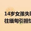 14岁女孩失联 母亲称其曾受邀去云南 疑被骗往缅甸引担忧