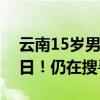 云南15岁男生江边玩耍，被急流冲走失联多日！仍在搜寻中