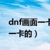 dnf画面一卡一卡的怎么回事（dnf画面一卡一卡的）