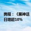 携程：《黑神话：悟空》上线当日，山西省搜索热度环比前日增超10%