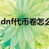 dnf代币卷怎么用划算（dnf代币卷有什么用）