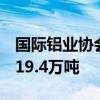 国际铝业协会：2024年7月全球原铝产量为619.4万吨