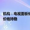 机构：电视面板价格下跌压力持续扩大 显示器、笔记本面板价格持稳