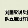 刘国梁说樊振东夺冠是关键转折点 乒乓梦之队五连冠辉煌