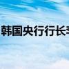 韩国央行行长李昌镛：市场利率下降速度过快