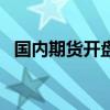 国内期货开盘涨多跌少，集运欧线涨超3%