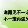 说再见不一定会再见歌词是什么意思（说再见不一定再遇见）