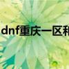 dnf重庆一区和二区可以一起（dnf重庆二区）