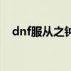 dnf服从之钟多少级任务删除（dnf服从）