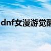 dnf女漫游觉醒的名字叫啥（dnf女漫游觉醒）