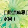 口腔溃疡忌口什么水果好（口腔溃疡忌口什么水果）