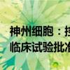 神州细胞：控股子公司产品SCTB41获得药物临床试验批准通知书