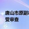 唐山市原副市长曹全民被查 涉嫌违纪违法接受审查