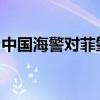 中国海警对菲肇事船只依法依规采取管控措施