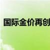 国际金价再创新高 美元疲软与地缘紧张推升