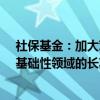 社保基金：加大对关系国民经济命脉和国计民生的战略性、基础性领域的长期股权投资力度