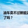 油车卖不过新能源了，是你期待的吗？未来已来，你准备好了吗？