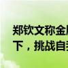 郑钦文称金牌得主称号不会永远保持 专注当下，挑战自我