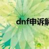 dnf申诉解封要多久（dnf申诉解封）