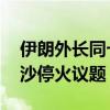 伊朗外长同卡塔尔外交大臣举行会晤 讨论加沙停火议题