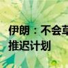 伊朗：不会草率对以色列采取报复行动，预计推迟计划