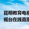 昆明教育电视台在线直播近视眼（昆明教育电视台在线直播）