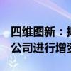 四维图新：拟1亿元对南京四维智联科技有限公司进行增资