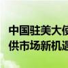 中国驻美大使谢锋：中国将以更高水平开放提供市场新机遇