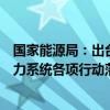 国家能源局：出台专项行动实施方案，高效有序推进新型电力系统各项行动落实落地