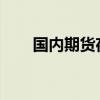 国内期货夜盘收盘主力合约涨跌不一