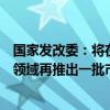 国家发改委：将在深海、生命健康、新型能源、人工智能等领域再推出一批市场准入特别措施