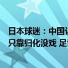 日本球迷：中国让乒乓选手去国外足球却反过来，中国足球只靠归化没戏 足协高层被判罚引关注