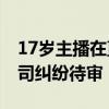 17岁主播在直播间倒下送医后死亡 家属与公司纠纷待审